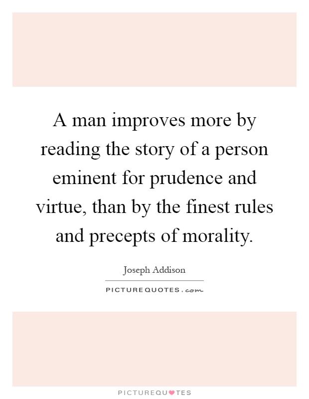 A man improves more by reading the story of a person eminent for prudence and virtue, than by the finest rules and precepts of morality Picture Quote #1