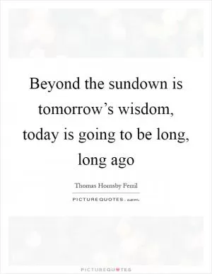 Beyond the sundown is tomorrow’s wisdom, today is going to be long, long ago Picture Quote #1