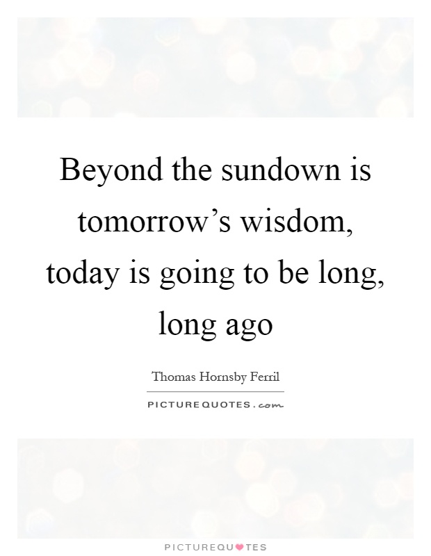 Beyond the sundown is tomorrow's wisdom, today is going to be long, long ago Picture Quote #1