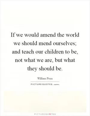 If we would amend the world we should mend ourselves; and teach our children to be, not what we are, but what they should be Picture Quote #1