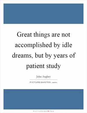 Great things are not accomplished by idle dreams, but by years of patient study Picture Quote #1