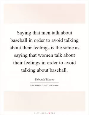 Saying that men talk about baseball in order to avoid talking about their feelings is the same as saying that women talk about their feelings in order to avoid talking about baseball Picture Quote #1