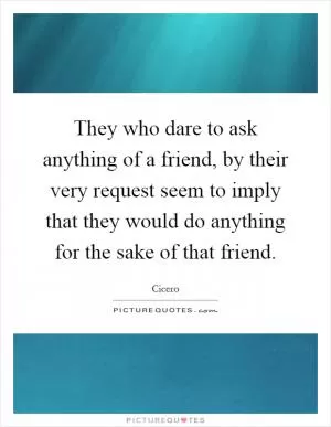 They who dare to ask anything of a friend, by their very request seem to imply that they would do anything for the sake of that friend Picture Quote #1