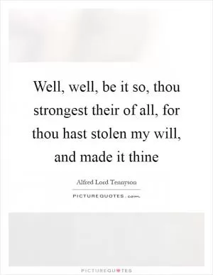 Well, well, be it so, thou strongest their of all, for thou hast stolen my will, and made it thine Picture Quote #1