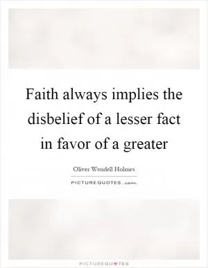 Faith always implies the disbelief of a lesser fact in favor of a greater Picture Quote #1