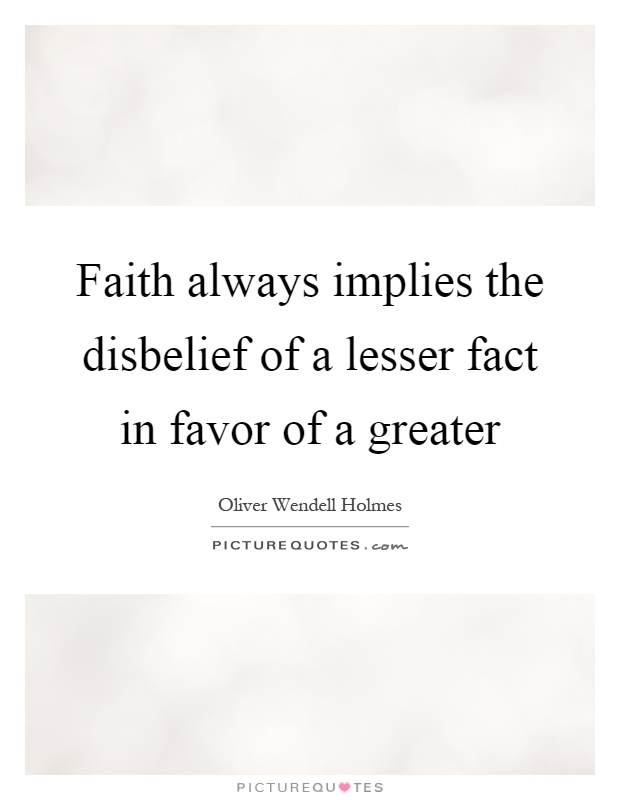 Faith always implies the disbelief of a lesser fact in favor of a greater Picture Quote #1