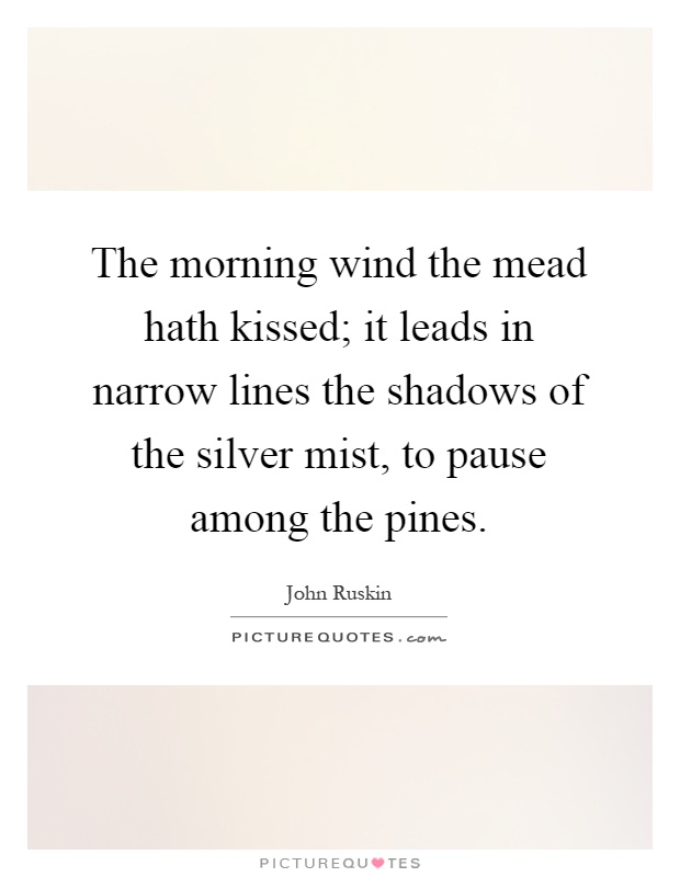 The morning wind the mead hath kissed; it leads in narrow lines the shadows of the silver mist, to pause among the pines Picture Quote #1