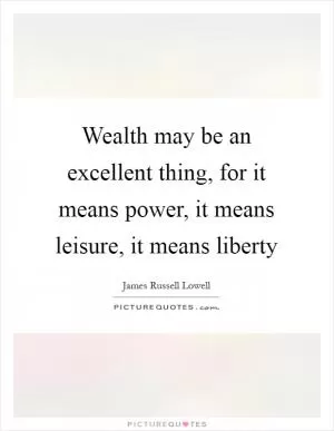 Wealth may be an excellent thing, for it means power, it means leisure, it means liberty Picture Quote #1
