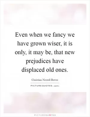 Even when we fancy we have grown wiser, it is only, it may be, that new prejudices have displaced old ones Picture Quote #1