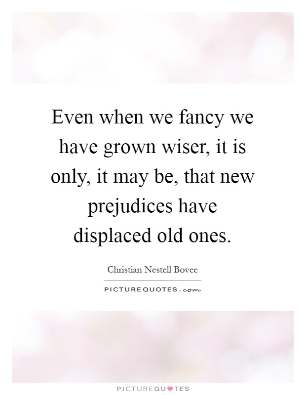 Even when we fancy we have grown wiser, it is only, it may be, that new prejudices have displaced old ones Picture Quote #1