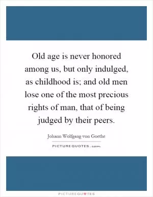 Old age is never honored among us, but only indulged, as childhood is; and old men lose one of the most precious rights of man, that of being judged by their peers Picture Quote #1