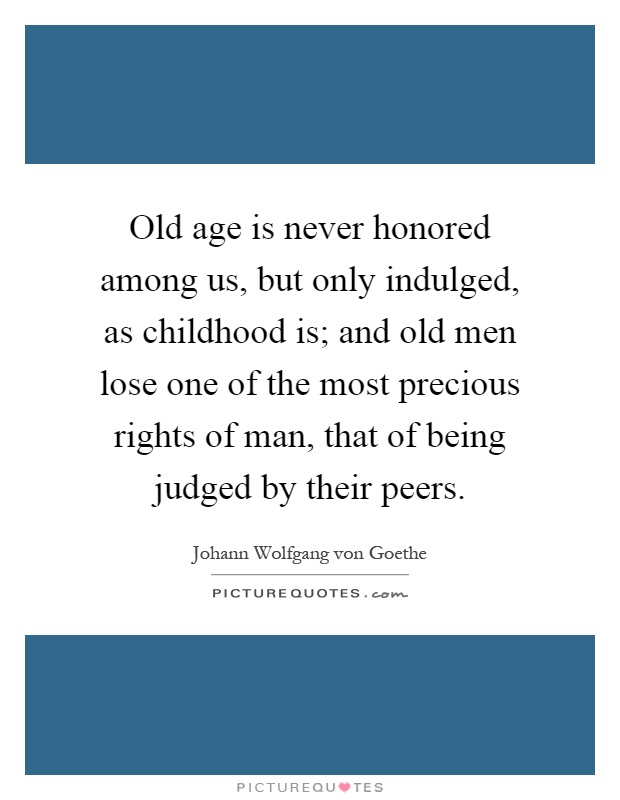 Old age is never honored among us, but only indulged, as childhood is; and old men lose one of the most precious rights of man, that of being judged by their peers Picture Quote #1