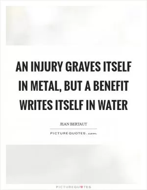 An injury graves itself in metal, but a benefit writes itself in water Picture Quote #1