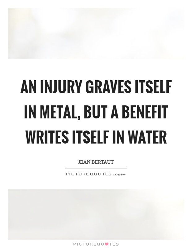 An injury graves itself in metal, but a benefit writes itself in water Picture Quote #1