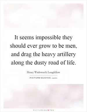 It seems impossible they should ever grow to be men, and drag the heavy artillery along the dusty road of life Picture Quote #1