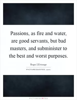 Passions, as fire and water, are good servants, but bad masters, and subminister to the best and worst purposes Picture Quote #1