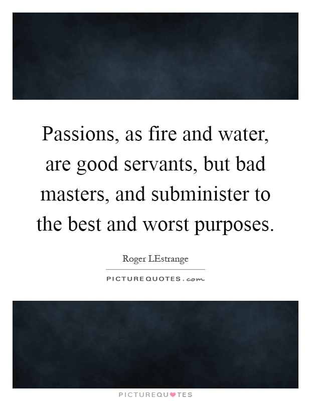 Passions, as fire and water, are good servants, but bad masters, and subminister to the best and worst purposes Picture Quote #1