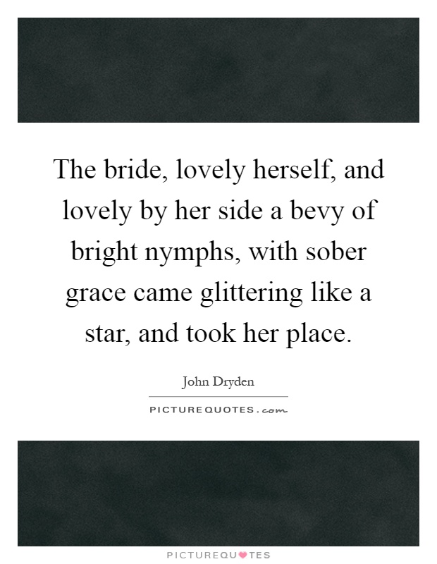 The bride, lovely herself, and lovely by her side a bevy of bright nymphs, with sober grace came glittering like a star, and took her place Picture Quote #1