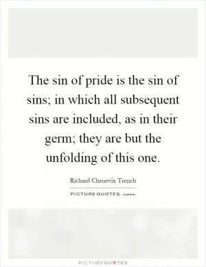 The sin of pride is the sin of sins; in which all subsequent sins are included, as in their germ; they are but the unfolding of this one Picture Quote #1