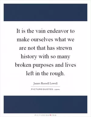 It is the vain endeavor to make ourselves what we are not that has strewn history with so many broken purposes and lives left in the rough Picture Quote #1