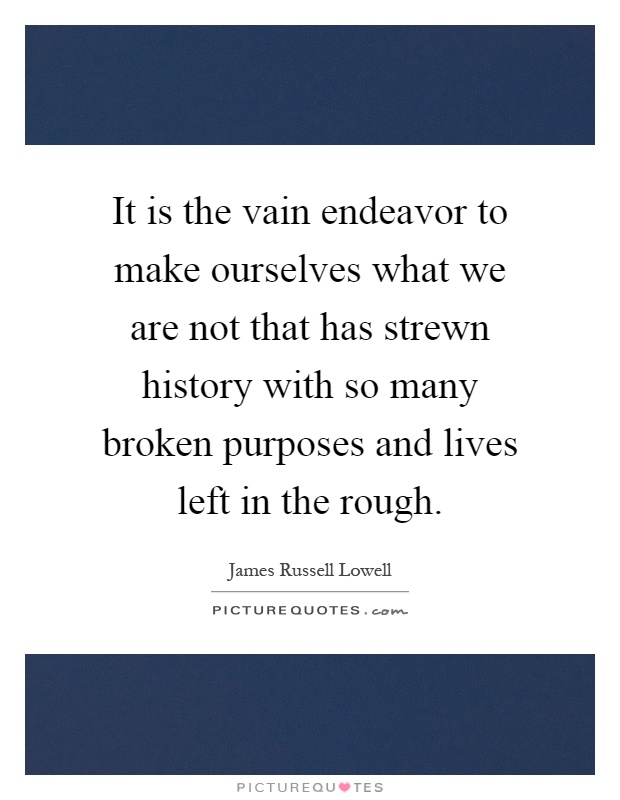 It is the vain endeavor to make ourselves what we are not that has strewn history with so many broken purposes and lives left in the rough Picture Quote #1