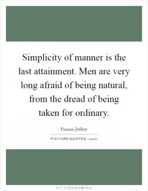 Simplicity of manner is the last attainment. Men are very long afraid of being natural, from the dread of being taken for ordinary Picture Quote #1