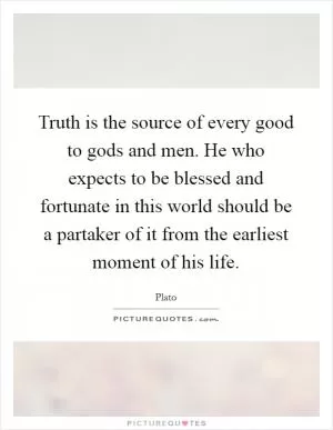 Truth is the source of every good to gods and men. He who expects to be blessed and fortunate in this world should be a partaker of it from the earliest moment of his life Picture Quote #1