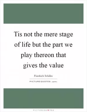 Tis not the mere stage of life but the part we play thereon that gives the value Picture Quote #1