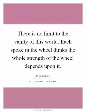There is no limit to the vanity of this world. Each spoke in the wheel thinks the whole strength of the wheel depends upon it Picture Quote #1