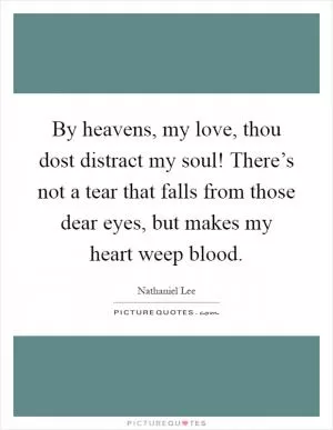 By heavens, my love, thou dost distract my soul! There’s not a tear that falls from those dear eyes, but makes my heart weep blood Picture Quote #1