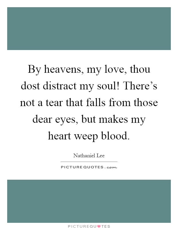 By heavens, my love, thou dost distract my soul! There's not a tear that falls from those dear eyes, but makes my heart weep blood Picture Quote #1