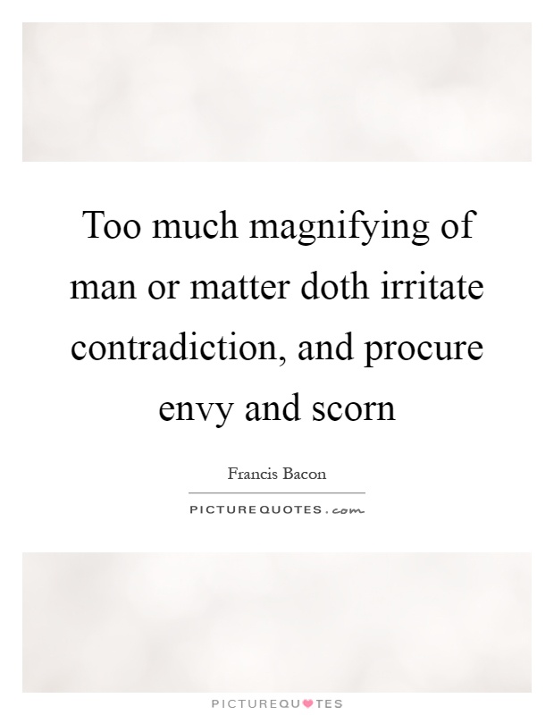 Too much magnifying of man or matter doth irritate contradiction, and procure envy and scorn Picture Quote #1