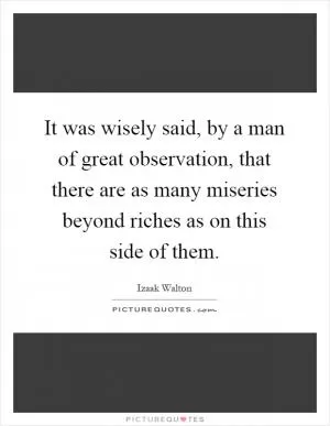 It was wisely said, by a man of great observation, that there are as many miseries beyond riches as on this side of them Picture Quote #1