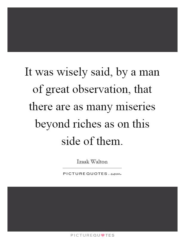 It was wisely said, by a man of great observation, that there are as many miseries beyond riches as on this side of them Picture Quote #1