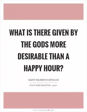 What is there given by the gods more desirable than a happy hour? Picture Quote #1
