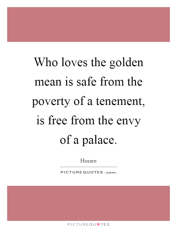 Who loves the golden mean is safe from the poverty of a tenement, is free from the envy of a palace Picture Quote #1