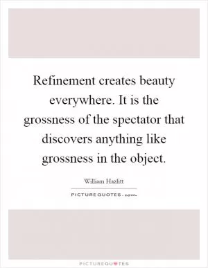 Refinement creates beauty everywhere. It is the grossness of the spectator that discovers anything like grossness in the object Picture Quote #1