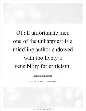 Of all unfortunate men one of the unhappiest is a middling author endowed with too lively a sensibility for criticism Picture Quote #1