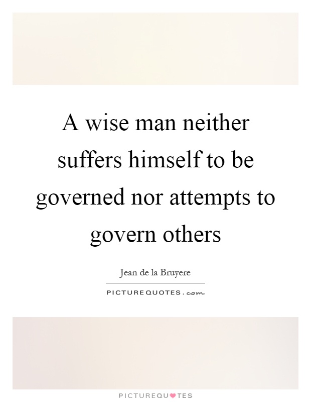 A wise man neither suffers himself to be governed nor attempts to govern others Picture Quote #1