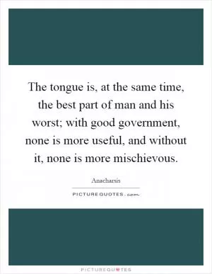 The tongue is, at the same time, the best part of man and his worst; with good government, none is more useful, and without it, none is more mischievous Picture Quote #1