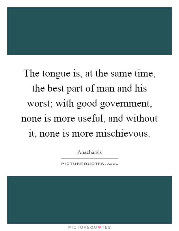 The tongue is, at the same time, the best part of man and his worst; with good government, none is more useful, and without it, none is more mischievous Picture Quote #1