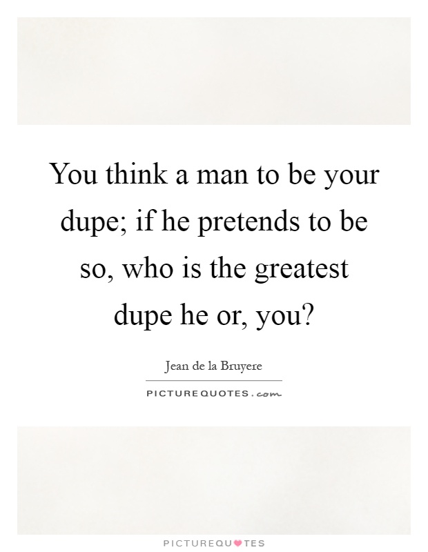 You think a man to be your dupe; if he pretends to be so, who is the greatest dupe he or, you? Picture Quote #1