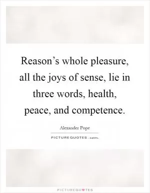 Reason’s whole pleasure, all the joys of sense, lie in three words, health, peace, and competence Picture Quote #1