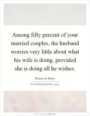 Among fifty percent of your married couples, the husband worries very little about what his wife is doing, provided she is doing all he wishes Picture Quote #1