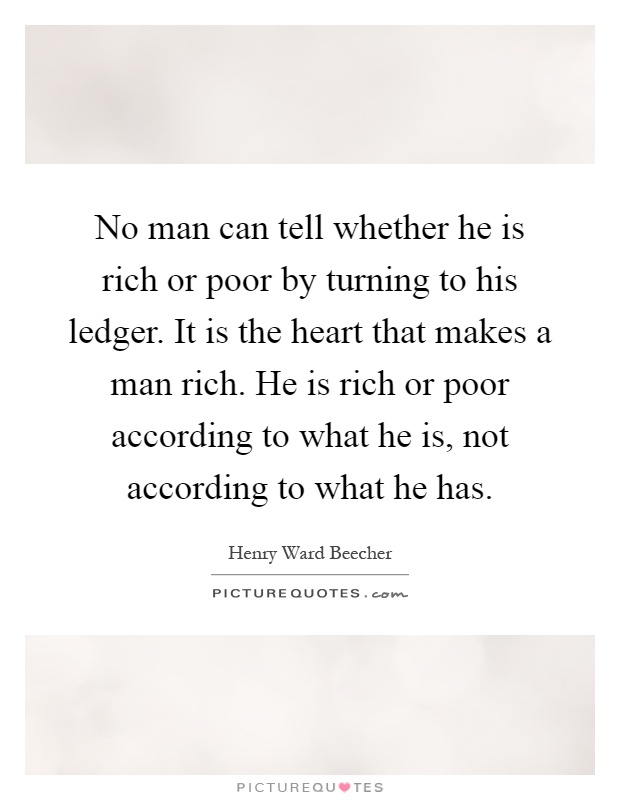 No man can tell whether he is rich or poor by turning to his ledger. It is the heart that makes a man rich. He is rich or poor according to what he is, not according to what he has Picture Quote #1