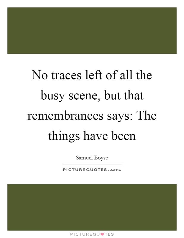 No traces left of all the busy scene, but that remembrances says: The things have been Picture Quote #1