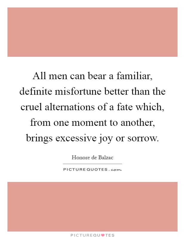 All men can bear a familiar, definite misfortune better than the cruel alternations of a fate which, from one moment to another, brings excessive joy or sorrow Picture Quote #1