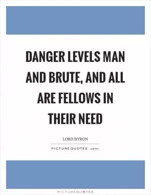 Danger levels man and brute, and all are fellows in their need Picture Quote #1