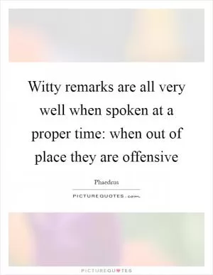 Witty remarks are all very well when spoken at a proper time: when out of place they are offensive Picture Quote #1