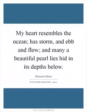 My heart resembles the ocean; has storm, and ebb and flow; and many a beautiful pearl lies hid in its depths below Picture Quote #1